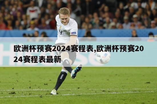 欧洲杯预赛2024赛程表,欧洲杯预赛2024赛程表最新