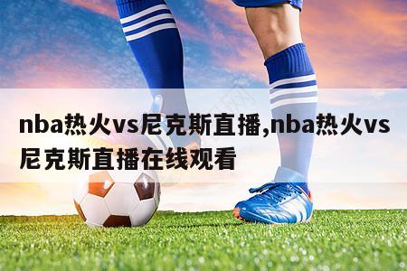 nba热火vs尼克斯直播,nba热火vs尼克斯直播在线观看