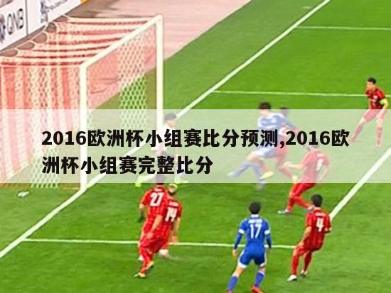 2016欧洲杯小组赛比分预测,2016欧洲杯小组赛完整比分