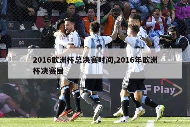 2016欧洲杯总决赛时间,2016年欧洲杯决赛圈