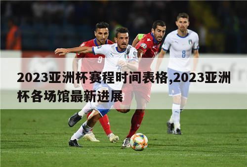 2023亚洲杯赛程时间表格,2023亚洲杯各场馆最新进展