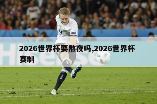 2026世界杯要熬夜吗,2026世界杯 赛制