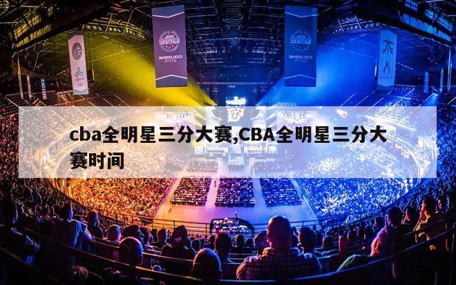 cba全明星三分大赛,CBA全明星三分大赛时间